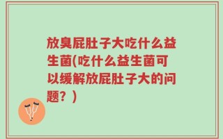 放臭屁肚子大吃什么益生菌(吃什么益生菌可以缓解放屁肚子大的问题？)