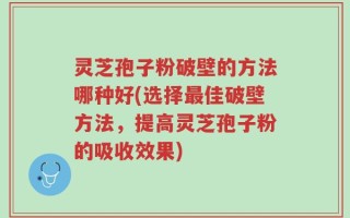 灵芝孢子粉破壁的方法哪种好(选择最佳破壁方法，提高灵芝孢子粉的吸收效果)