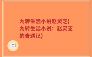 九转生活小说赵灵芝(九转生活小说：赵灵芝的奇遇记)