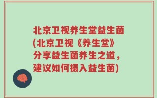 北京卫视养生堂益生菌(北京卫视《养生堂》分享益生菌养生之道，建议如何摄入益生菌)