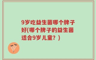 9岁吃益生菌哪个牌子好(哪个牌子的益生菌适合9岁儿童？)