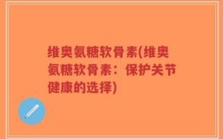 维奥氨糖软骨素(维奥氨糖软骨素：保护关节健康的选择)