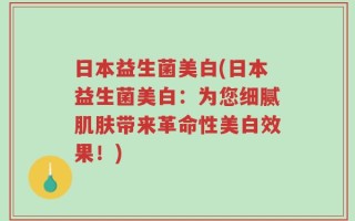 日本益生菌美白(日本益生菌美白：为您细腻肌肤带来革命性美白效果！)