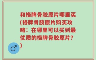 和格牌骨胶原片哪里买(格牌骨胶原片购买攻略：在哪里可以买到最优质的格牌骨胶原片？)