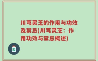 川芎灵芝的作用与功效及禁忌(川芎灵芝：作用功效与禁忌概述)