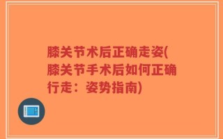 膝关节术后正确走姿(膝关节手术后如何正确行走：姿势指南)