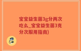 宝宝益生菌3g分两次吃么_宝宝益生菌3克分次服用指南)
