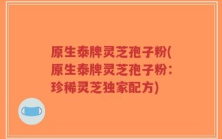 原生泰牌灵芝孢子粉(原生泰牌灵芝孢子粉：珍稀灵芝独家配方)