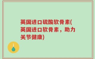 英国进口硫酸软骨素(英国进口软骨素，助力关节健康)