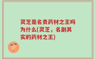 灵芝是名贵药材之王吗为什么(灵芝，名副其实的药材之王)