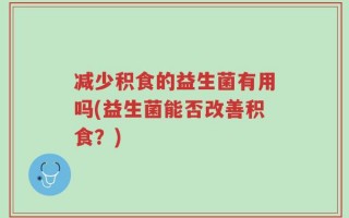 减少积食的益生菌有用吗(益生菌能否改善积食？)