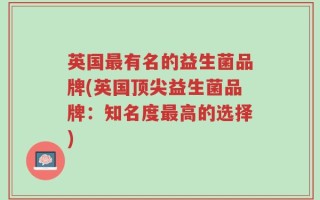 英国最有名的益生菌品牌(英国顶尖益生菌品牌：知名度最高的选择)