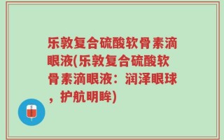 乐敦复合硫酸软骨素滴眼液(乐敦复合硫酸软骨素滴眼液：润泽眼球，护航明眸)