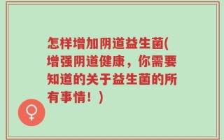怎样增加阴道益生菌(增强阴道健康，你需要知道的关于益生菌的所有事情！)