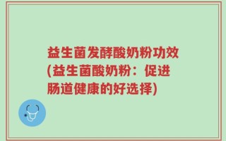 益生菌发酵酸奶粉功效(益生菌酸奶粉：促进肠道健康的好选择)