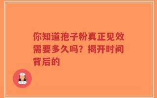 你知道孢子粉真正见效需要多久吗？揭开时间背后的