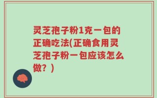 灵芝孢子粉1克一包的正确吃法(正确食用灵芝孢子粉一包应该怎么做？)