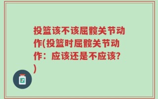 投篮该不该屈髋关节动作(投篮时屈髋关节动作：应该还是不应该？)