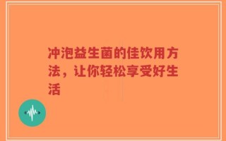 冲泡益生菌的佳饮用方法，让你轻松享受好生活