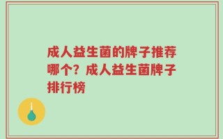 成人益生菌的牌子推荐哪个？成人益生菌牌子排行榜