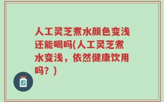 人工灵芝煮水颜色变浅还能喝吗(人工灵芝煮水变浅，依然健康饮用吗？)