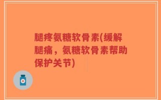 腿疼氨糖软骨素(缓解腿痛，氨糖软骨素帮助保护关节)