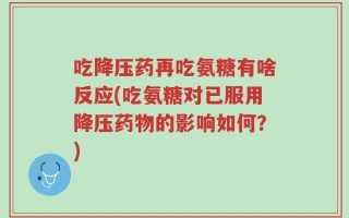 吃降压药再吃氨糖有啥反应(吃氨糖对已服用降压药物的影响如何？)