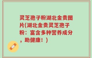灵芝孢子粉湖北金贵图片(湖北金贵灵芝孢子粉：富含多种营养成分，助健康！)
