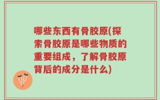 哪些东西有骨胶原(探索骨胶原是哪些物质的重要组成，了解骨胶原背后的成分是什么)