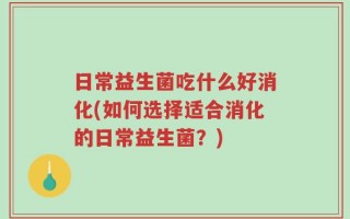 日常益生菌吃什么好消化(如何选择适合消化的日常益生菌？)