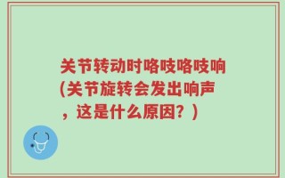 关节转动时咯吱咯吱响(关节旋转会发出响声，这是什么原因？)