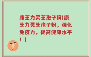 康芝力灵芝孢子粉(康芝力灵芝孢子粉，强化免疫力，提高健康水平！)