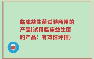 临床益生菌试验所用的产品(试用临床益生菌的产品：有效性评估)