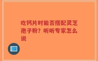 吃钙片时能否搭配灵芝孢子粉？听听专家怎么说
