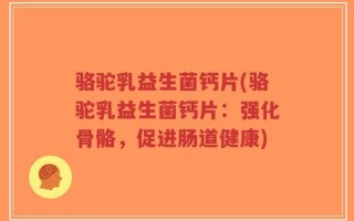 骆驼乳益生菌钙片(骆驼乳益生菌钙片：强化骨骼，促进肠道健康)