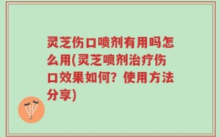 灵芝伤口喷剂有用吗怎么用(灵芝喷剂治疗伤口效果如何？使用方法分享)