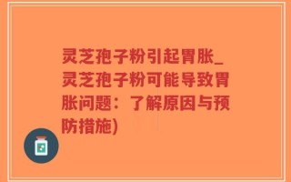 灵芝孢子粉引起胃胀_灵芝孢子粉可能导致胃胀问题：了解原因与预防措施)