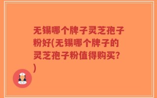 无锡哪个牌子灵芝孢子粉好(无锡哪个牌子的灵芝孢子粉值得购买？)