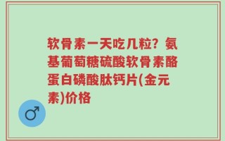 软骨素一天吃几粒？氨基葡萄糖硫酸软骨素酪蛋白磷酸肽钙片(金元素)价格