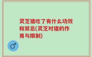 灵芝猪吃了有什么功效和禁忌(灵芝对猪的作用与限制)