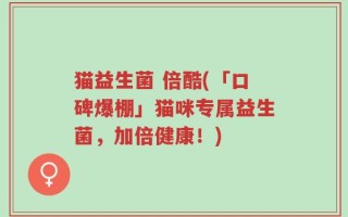 猫益生菌 倍酷(「口碑爆棚」猫咪专属益生菌，加倍健康！)