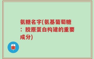 氨糖名字(氨基葡萄糖：胶原蛋白构建的重要成分)