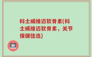 科士威维迈软骨素(科士威维迈软骨素，关节保健佳选)