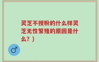 灵芝不授粉的什么样灵芝无性繁殖的原因是什么？)