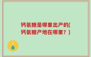 钙氨糖是哪里出产的(钙氨糖产地在哪里？)