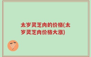 太岁灵芝肉的价格(太岁灵芝肉价格大涨)