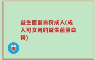 益生菌蛋白粉成人(成人可食用的益生菌蛋白粉)