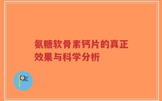 氨糖软骨素钙片的真正效果与科学分析