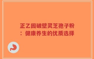 正乙园破壁灵芝孢子粉：健康养生的优质选择