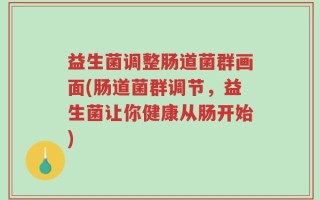 益生菌调整肠道菌群画面(肠道菌群调节，益生菌让你健康从肠开始)